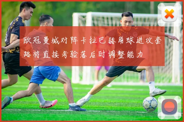 欧冠曼城对阵卡拉巴赫角球进攻套路将直接考验落后时调整能力