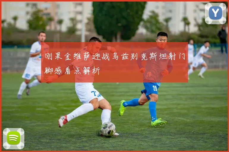 刚果金维萨迎战乌兹别克斯坦射门脚感看点解析