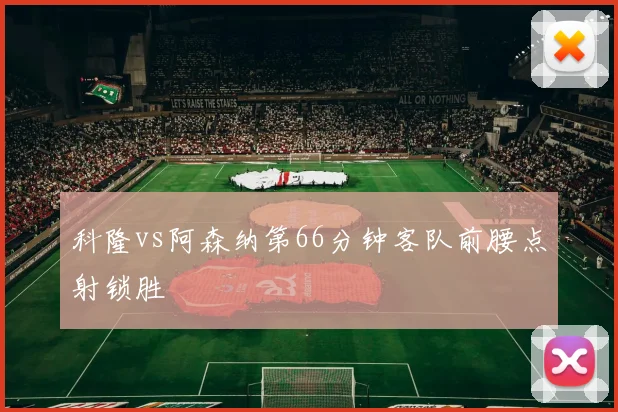 科隆vs阿森纳第66分钟客队前腰点射锁胜