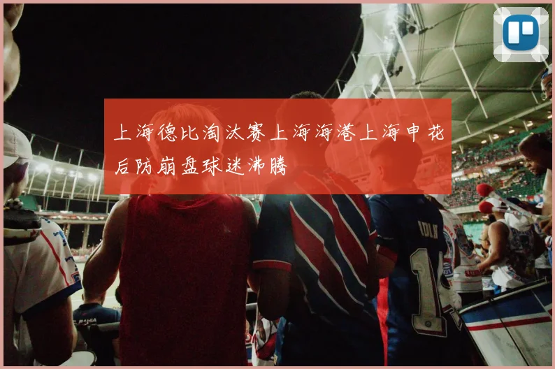 上海德比淘汰赛上海海港上海申花后防崩盘球迷沸腾