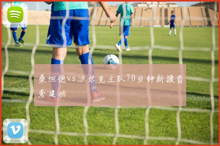 桑坦德vs沙尔克主队70分钟新援首秀建功