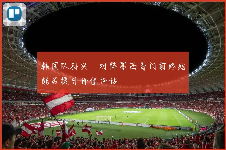 韩国队孙兴慜对阵墨西哥门前终结能否提升价值评估