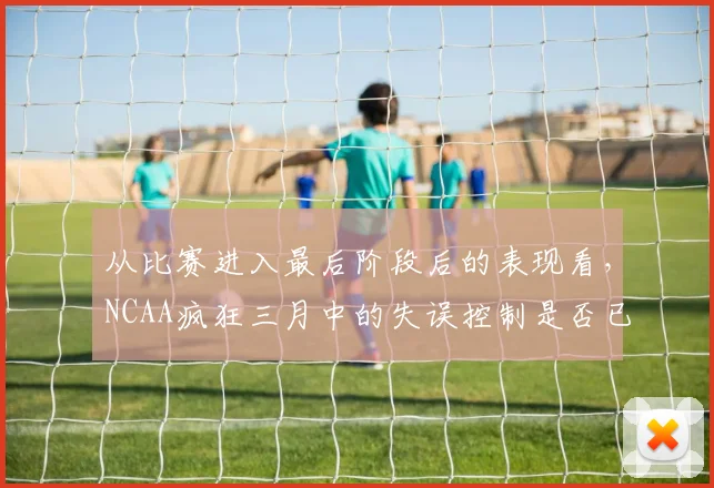 从比赛进入最后阶段后的表现看,NCAA疯狂三月中的失误控制是否已经成熟