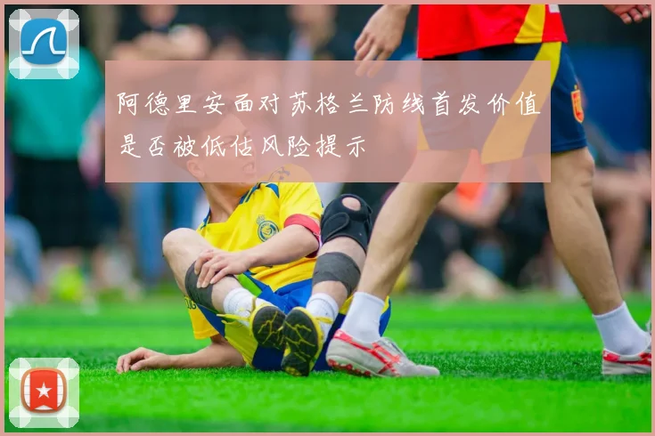 阿德里安面对苏格兰防线首发价值是否被低估风险提示