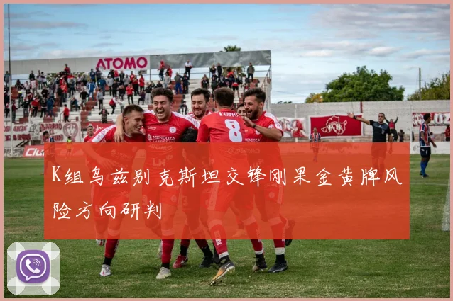 K组乌兹别克斯坦交锋刚果金黄牌风险方向研判